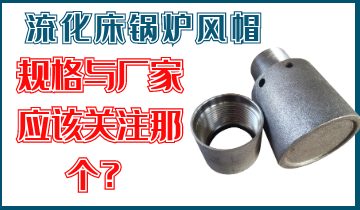 是关注流化床锅炉风帽规格呢？照旧关注厂家的生产能力呢？